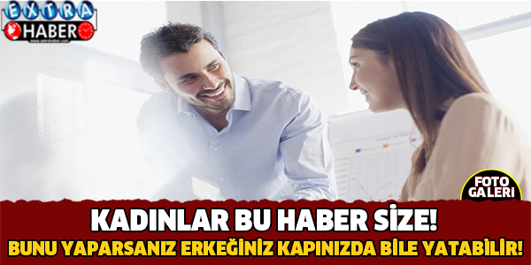 Kadınlar Bu Haber Size! Bunları Yaparsanız Erkeğiniz Kapınızda Bile Yatabilir!