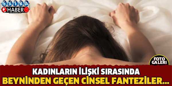 KADINLARIN İLİŞKİ SIRASINDA BEYNİNDEN GEÇEN CİNSEL FANTEZİLER...