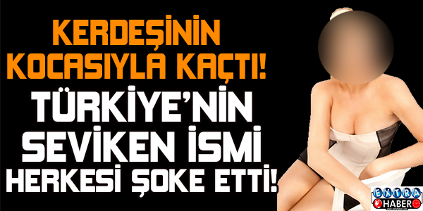 KARDEŞİNİN KOCASIYLA KAÇTI! TÜRKİYE'NİN SEVİLEN İSMİ HERKESİ ŞOKE ETTİ!