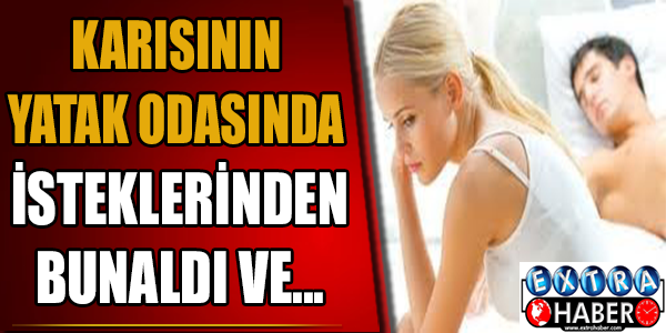 Karısının yatak odasında isteklerinden bunaldı ve...
