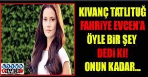 KIVANÇ TATLITUĞ FAHRİYE EVCEN'E : KULAĞINA GİTSİN ONUN KADAR…'