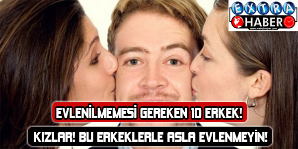 Kızlar! Bu erkeklerle asla evlenmeyin! Evlenilmemesi gereken 10 erkek!
