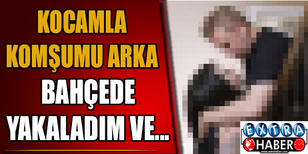 Kocamla komşumu arka bahçede yakaladım ve...