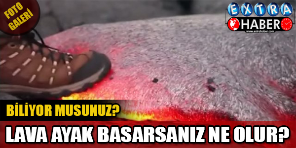 LAVA AYAK BASARSANIZ NE OLUR? BİLİYOR MUSUNUZ?
