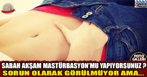 SABAH AKŞAM MASTÜRBASYON MU YAPIYORSUNUZ ?