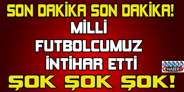Son dakika Son dakika! Milli futbolcumuz intihar etti!