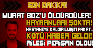 MURAT BOZ'U ÖLDÜRDÜLER! AİLESİ PERİŞAN OLDU... HASTANEYE KALDIRILMIŞTI FAKAT...