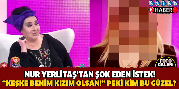 Nur Yerlitaş'tan Şok Eden İstek! Keşke Benim Kızım Olsan.. Peki Kim Bu Güzel?