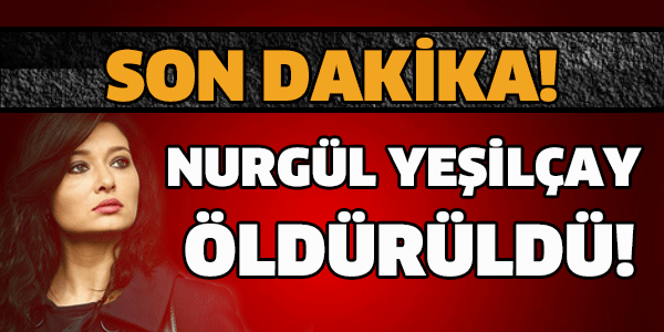 NURGÜL YEŞİLÇAY ÖLDÜRÜLDÜ!!!
