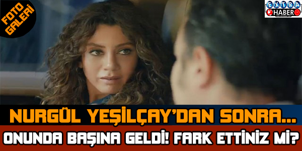Nurgül Yeşilçay'dan Sonra Onun da Başına Geldi!