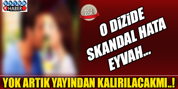 O DİZİDE SKANDAL HATA YAYINDAN KALDIRILIYORMU..!
