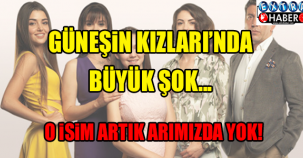 GÜNEŞİN KIZLARINDA BÜYÜK ŞOK! O İSİM ARTIK ARAMIZDA YOK...