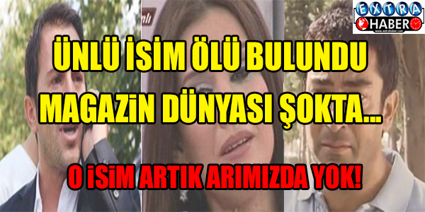 ÜNLÜ İSİM ÖLÜ BULUNDU!