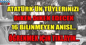 Atatürk'ün tüylerinizi diken diken edecek 16 az bilinen anısı ..!