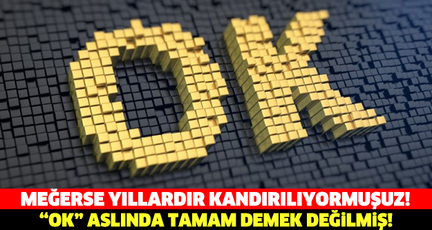 Biz "tamam" anlamında kullanıyoruz ama gerçekte...
