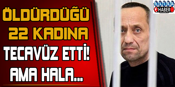 Öldürdüğü 22 kadına tecavüz etti! Ama hala...