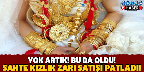SAHTE KIZLIK ZARI SATIŞI PATLADI!