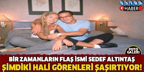 Bir Zamanların Flaş İsmi Sedef Altıntaş.. Şimdiki Hali Şaşırtıyor!