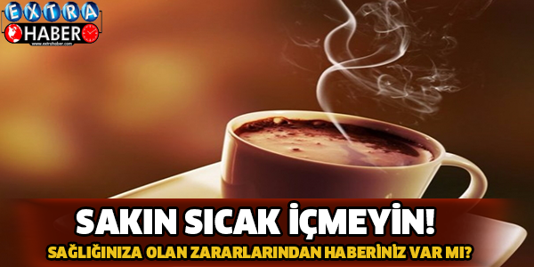 SAKIN SICAK İÇMEYİN! İŞTE NEDENİ...