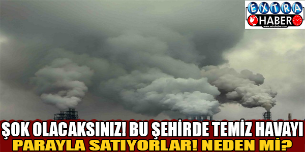 ŞOK OLACAKSINIZ! BU ŞEHİRDE TEMİZ HAVAYI PARAYLA SATIYORLAR! NEDEN Mİ?