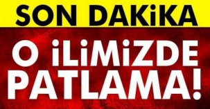 SON DAKİKA! O İLİMİZDE PATLAMA..!