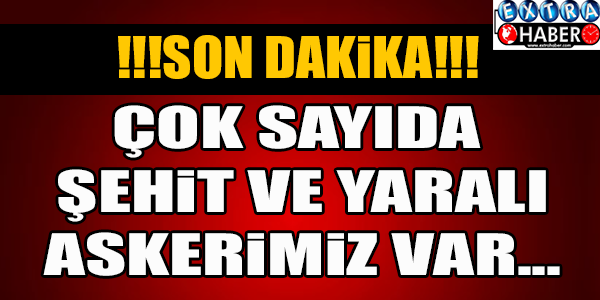 ÇOK SAYIDA ŞEHİT VE YARALIMIZ VAR !