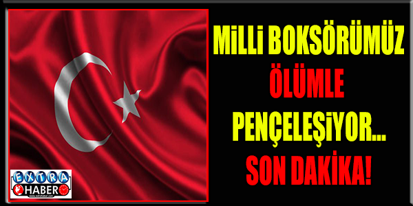 MİLLİ BOKSORÜMÜZ ÖLÜMLE PENÇELEŞİYOR..!
