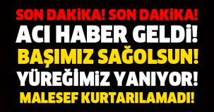 SON DAKİKA! BAŞIMIZ SAĞOLSUN! KURTARILAMADI! SON DAKİKA!