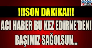 ACI HABER BU KEZ EDİRNE'DEN! BAŞIMIZ SAĞOLSUN...
