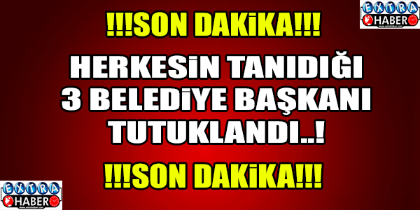 3 BELEDİYE BAŞKANI TUTUKLANDI!