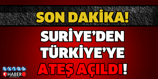SON DAKİKA! SURİYE SINIRINDAN ATEŞ AÇILDI!