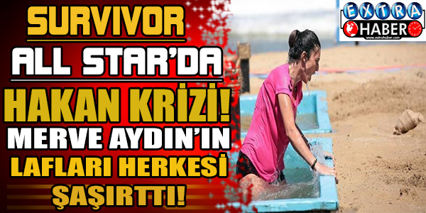 Survivor All Star'da Hakan krizi!  Merve Aydın'ın Lafları Herkes Şaşırttı!