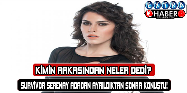 Survivor Serenay adadan ayrıldıktan sonra konuştu! Kimin arkasından neler dedi?