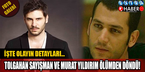 Tolgahan Sayışman ile Murat Yıldırım ölümden döndü