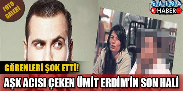 AŞK ACISI ÇEKEN ÜMİT ERDİM'İN SON HALİ GÖRENLERİ ŞOK ETTİ!!
