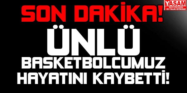 ÜNLÜ BASKETBOLCUMUZ HAYATINI KAYBETTİ!