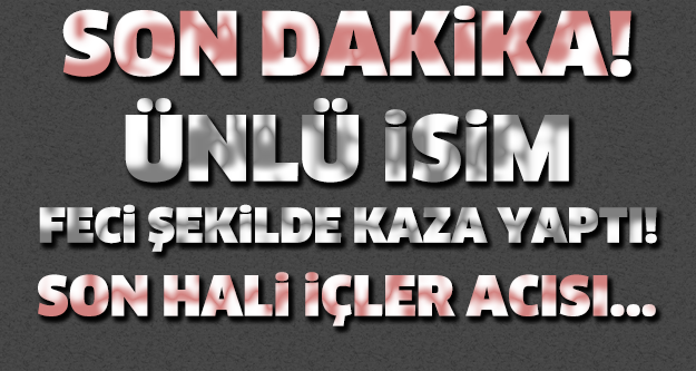 SON DAKİKA! ÜNLÜ İSİM FECİ ŞEKİLDE KAZA YAPTI!