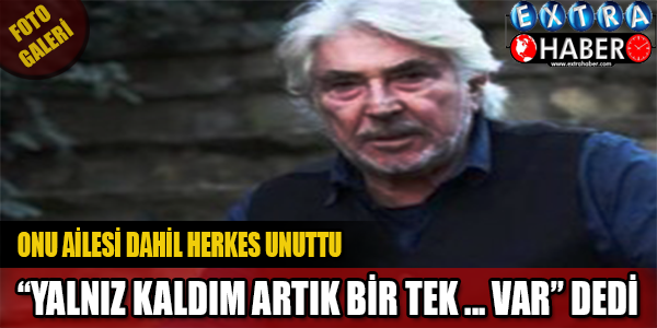 ERDAL ÖZYAĞCILAR: "YALNIZ KALDIM, ARTIK BİR TEK ... VAR" DEDİ
