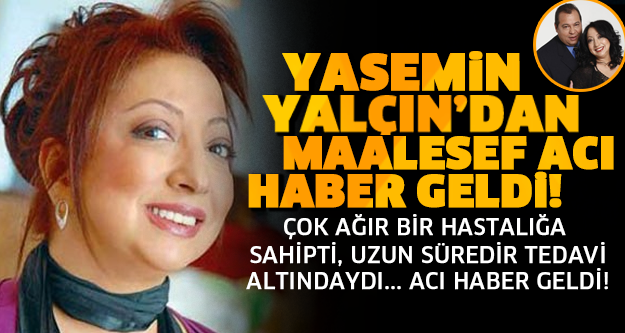 ÇOK AĞIR BİR HASTALIĞA YAKALANMIŞTI! YASEMİN YALÇIN'DAN ACI HABER GELDİ!