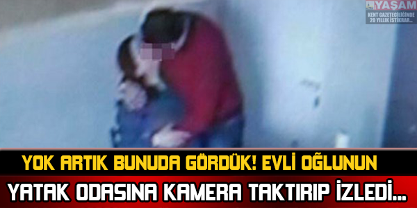 YOK ARTIK BUNUDA GÖRDÜK! EVLİ OĞLUNUN YATAK ODASINA KAMERA TAKTIRIP İZLEDİ...