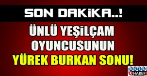 ÜNLÜ YEŞİLÇAM OYUNCUSUNUN YÜREK BURKAN SONU...!