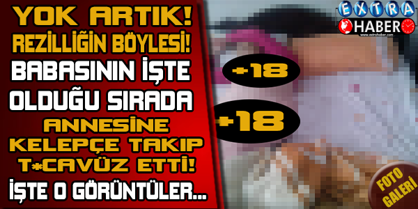 YOK ARTIK REZİLLİĞİN BÖYLESİ! BABASI İŞTEYKEN ANNESİNE KELEPÇE TAKIP T*CAVÜZ ETTİ!