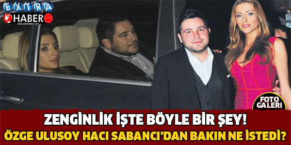 Zenginlik Böyle Birşey.. Özge Ulusoy Sevgilisi Hacı Sabancı'dan Bakın Ne İstedi?