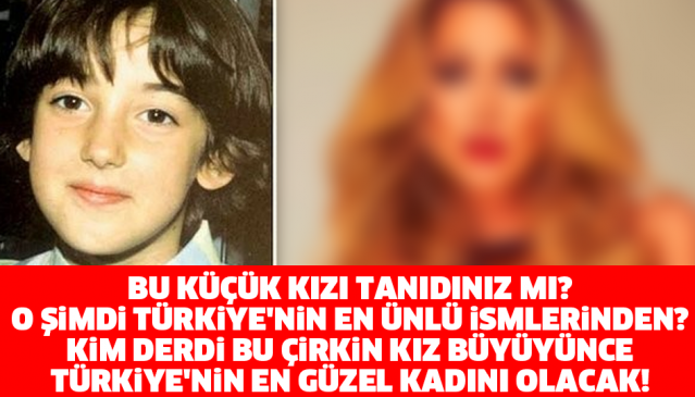 KİM DERDİ BU ÇİRKİN KIZ BÜYÜYÜNCE TÜRKİYE'NİN EN GÜZEL KADINI OLACAK!