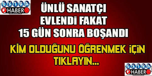 ÜNLÜ SANATÇI EVLENİP, 15 GÜN SONRA BOŞANDI! KİM OLDUĞUNU ÖĞRENMEK İÇİN TIKLAYIN...