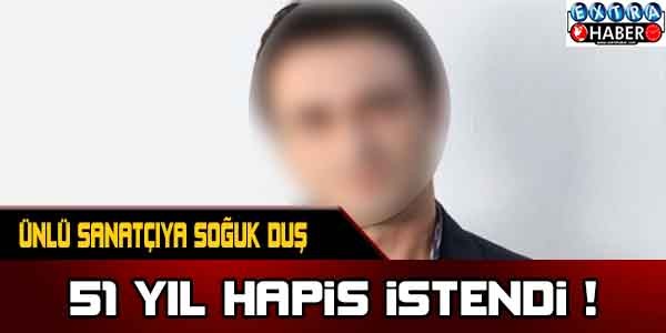 ÜNLÜ SANATÇIYA SOĞUK DUŞ! 51 YIL HAPSİ İSTENİYOR!