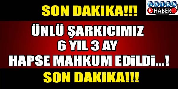 ÜNLÜ ŞARKICIMIZ 6 YIL 3 AY HAPSE MAHKUM EDİLDİ !!!