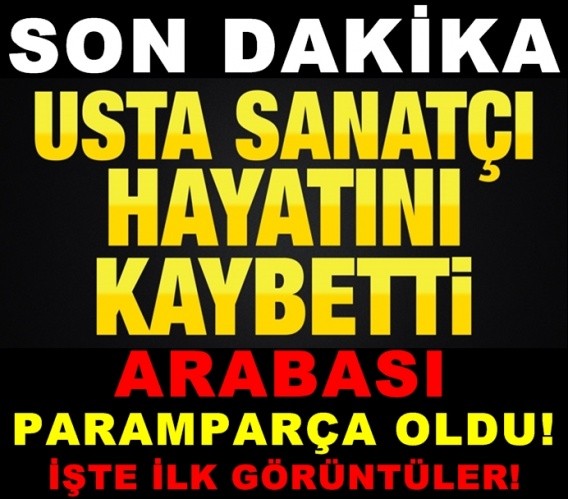 USTA SANATÇI KAZA YAPTI…ARABASI PARAMPARÇA OLDU…