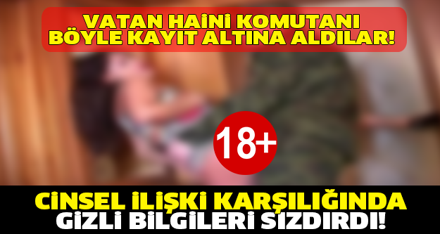 KANI BOZUK KOMUTAN CİNSEL İLİŞKİ UĞRUNA ÜLKESİNİ SATTI! İşte Böyle Yakalandı!