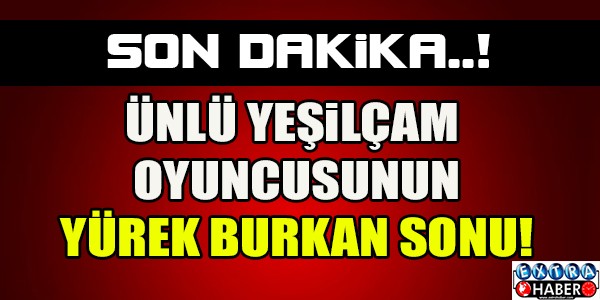 ÜNLÜ YEŞİLÇAM OYUNCUSUNUN YÜREK BURKAN SONU...!